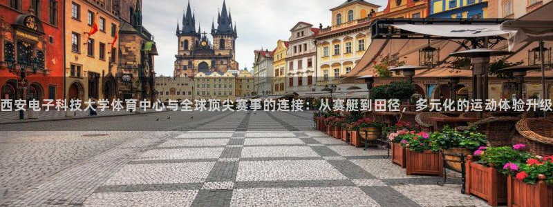 西安电子科技大学体育中心与全球顶尖赛事的连接：从赛艇到田径，多元化的运动体验升级