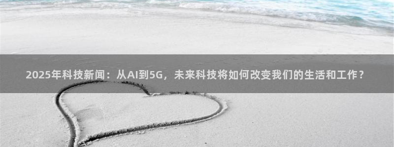 2025年科技新闻：从AI到5G，未来科技将如何改变我们的生活和工作？